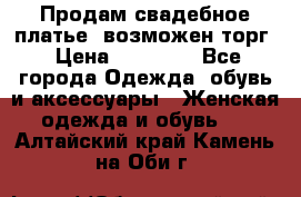 Продам свадебное платье, возможен торг › Цена ­ 20 000 - Все города Одежда, обувь и аксессуары » Женская одежда и обувь   . Алтайский край,Камень-на-Оби г.